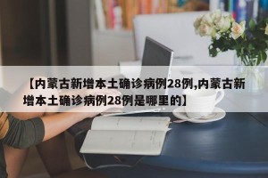 【内蒙古新增本土确诊病例28例,内蒙古新增本土确诊病例28例是哪里的】