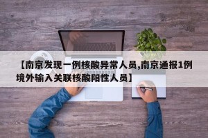 【南京发现一例核酸异常人员,南京通报1例境外输入关联核酸阳性人员】