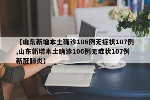 【山东新增本土确诊106例无症状107例,山东新增本土确诊106例无症状107例新冠肺炎】