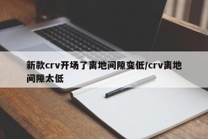 新款crv开场了离地间隙变低/crv离地间隙太低