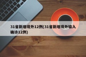 31省新增境外12例(31省新增境外输入确诊12例)