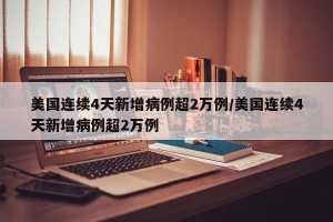 美国连续4天新增病例超2万例/美国连续4天新增病例超2万例
