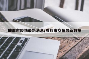 成都市疫情最新消息/成都市疫情最新数据
