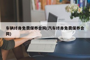车辆终身免费保养合同(汽车终身免费保养合同)