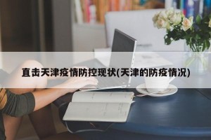 直击天津疫情防控现状(天津的防疫情况)