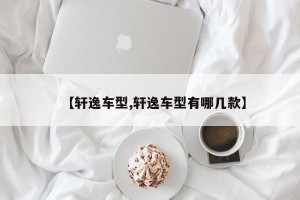 【轩逸车型,轩逸车型有哪几款】