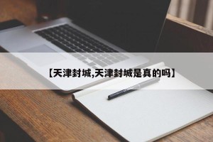 【天津封城,天津封城是真的吗】