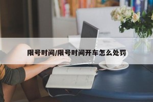 限号时间/限号时间开车怎么处罚
