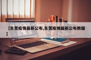 【东莞疫情最新公布,东莞疫情最新公布数据】