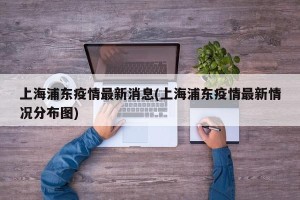 上海浦东疫情最新消息(上海浦东疫情最新情况分布图)