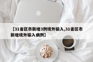 【31省区市新增3例境外输入,31省区市新增境外输入病例】