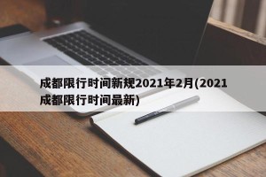 成都限行时间新规2021年2月(2021成都限行时间最新)