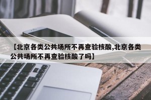 【北京各类公共场所不再查验核酸,北京各类公共场所不再查验核酸了吗】