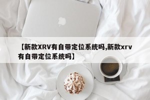 【新款XRV有自带定位系统吗,新款xrv有自带定位系统吗】