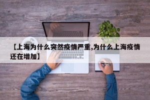 【上海为什么突然疫情严重,为什么上海疫情还在增加】