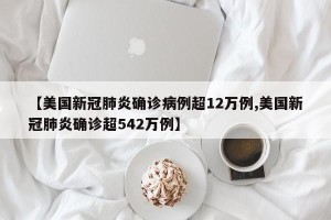 【美国新冠肺炎确诊病例超12万例,美国新冠肺炎确诊超542万例】