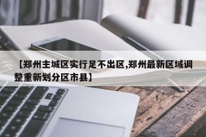 【郑州主城区实行足不出区,郑州最新区域调整重新划分区市县】