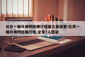 北京一确诊病例隐瞒行程被立案侦查/北京一确诊病例隐瞒行程,全家7人感染