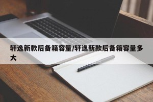 轩逸新款后备箱容量/轩逸新款后备箱容量多大