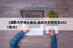 【南航大学硕士面试,南航大学研究生2021复试】