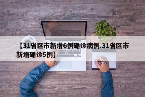 【31省区市新增6例确诊病例,31省区市新增确诊5例】