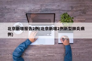 北京新增报告2例(北京新增2例新型肺炎病例)
