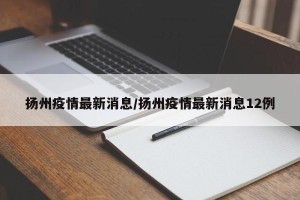 扬州疫情最新消息/扬州疫情最新消息12例