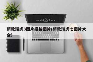 新款瑞虎3图片报价图片(新款瑞虎七图片大全)