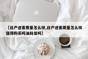 【日产逍客质量怎么样,日产逍客质量怎么样值得购买吗油耗低吗】