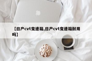 【日产cvt变速箱,日产cvt变速箱耐用吗】