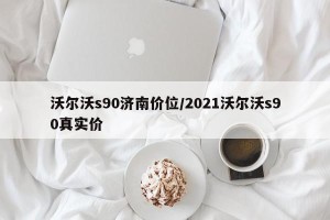 沃尔沃s90济南价位/2021沃尔沃s90真实价