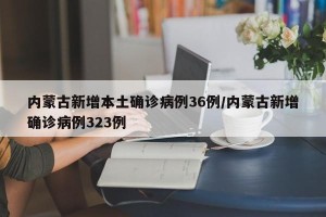 内蒙古新增本土确诊病例36例/内蒙古新增确诊病例323例