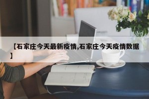 【石家庄今天最新疫情,石家庄今天疫情数据】