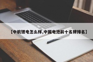 【中航锂电怎么样,中国电池前十名牌排名】