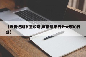 【疫情近期有望收尾,疫情结束后会大涨的行业】
