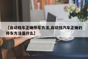 【自动档车正确停车方法,自动挡汽车正确的停车方法是什么】