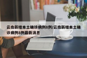 云南新增本土确诊病例8例/云南新增本土确诊病例8例最新消息