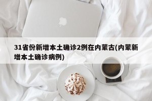 31省份新增本土确诊2例在内蒙古(内蒙新增本土确诊病例)