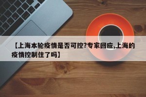 【上海本轮疫情是否可控?专家回应,上海的疫情控制住了吗】