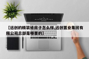 【远创的精装修房子怎么样,远创置业集团有限公司总部是哪里的】