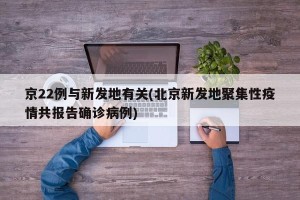 京22例与新发地有关(北京新发地聚集性疫情共报告确诊病例)
