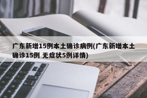 广东新增15例本土确诊病例(广东新增本土确诊15例 无症状5例详情)