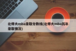 北师大mba录取分数线(北师大mba历年录取情况)