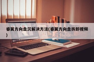 睿翼方向盘沉解决方法(睿翼方向盘拆卸视频)