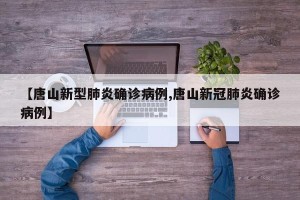 【唐山新型肺炎确诊病例,唐山新冠肺炎确诊病例】