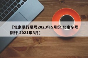 【北京限行尾号2023年5月份,北京车号限行 2021年3月】