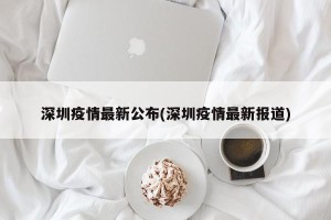 深圳疫情最新公布(深圳疫情最新报道)