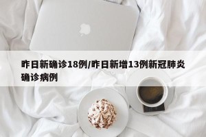 昨日新确诊18例/昨日新增13例新冠肺炎确诊病例