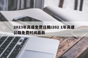 2023年高速免费日期/202 1年高速公路免费时间最新