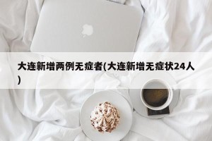 大连新增两例无症者(大连新增无症状24人)